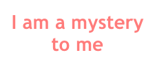I am a mystery to me